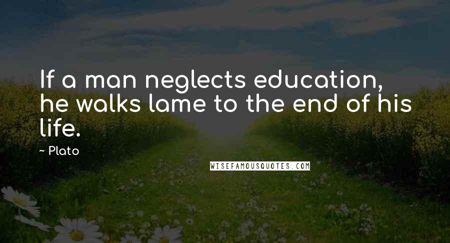 Plato Quotes: If a man neglects education, he walks lame to the end of his life.