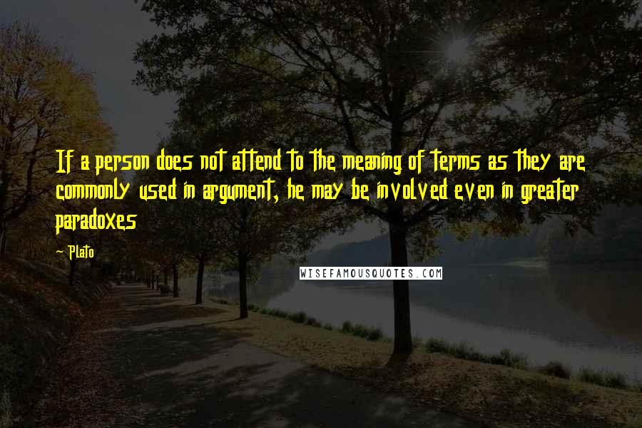 Plato Quotes: If a person does not attend to the meaning of terms as they are commonly used in argument, he may be involved even in greater paradoxes