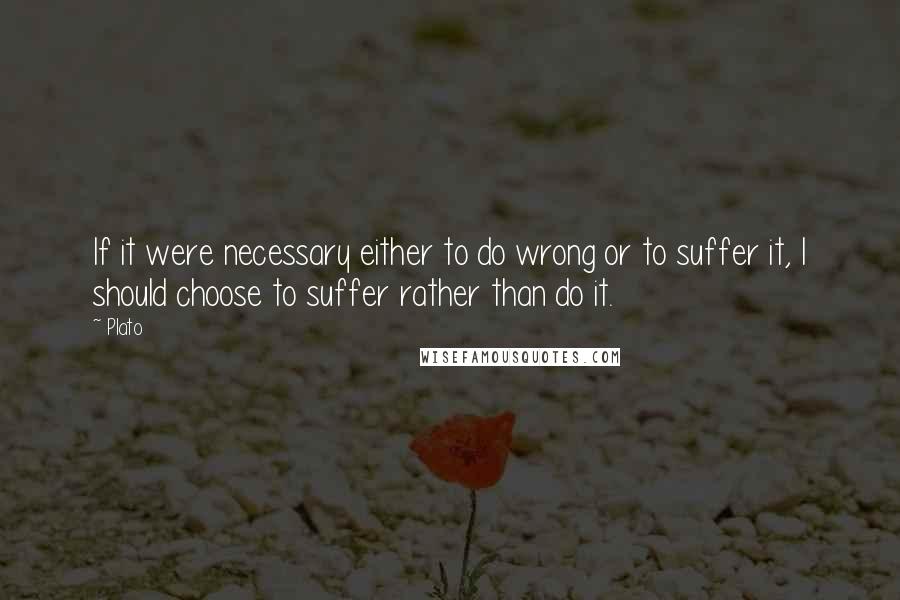 Plato Quotes: If it were necessary either to do wrong or to suffer it, I should choose to suffer rather than do it.