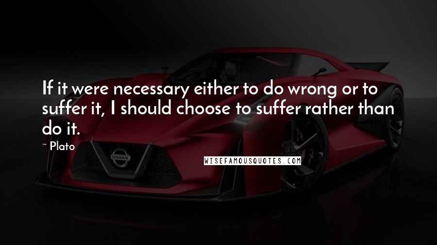 Plato Quotes: If it were necessary either to do wrong or to suffer it, I should choose to suffer rather than do it.