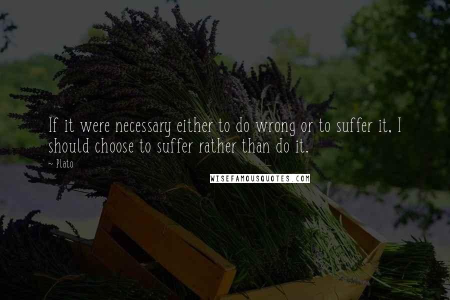 Plato Quotes: If it were necessary either to do wrong or to suffer it, I should choose to suffer rather than do it.