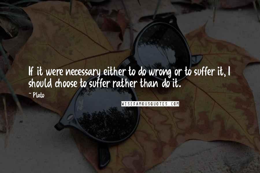 Plato Quotes: If it were necessary either to do wrong or to suffer it, I should choose to suffer rather than do it.