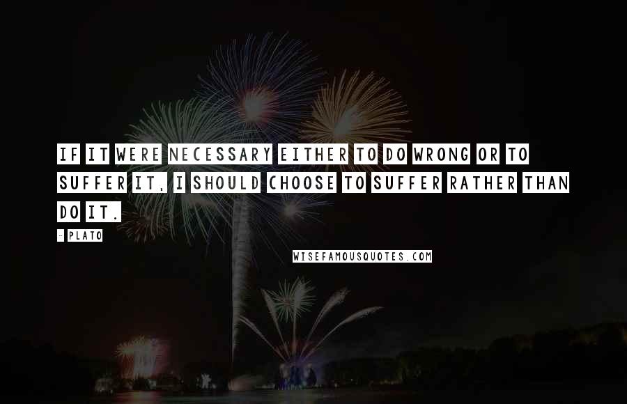 Plato Quotes: If it were necessary either to do wrong or to suffer it, I should choose to suffer rather than do it.