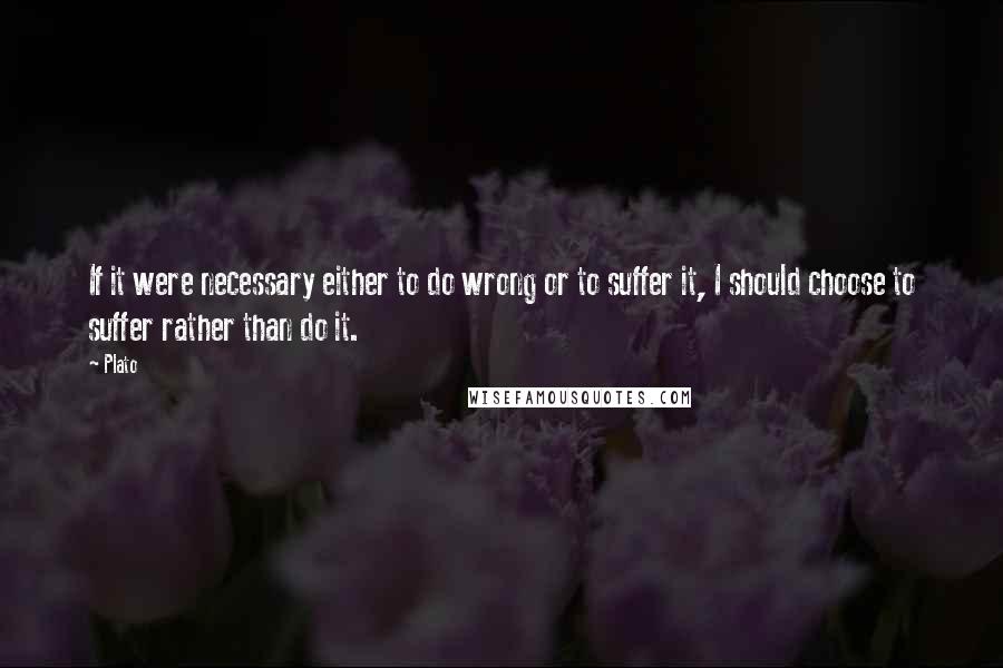 Plato Quotes: If it were necessary either to do wrong or to suffer it, I should choose to suffer rather than do it.