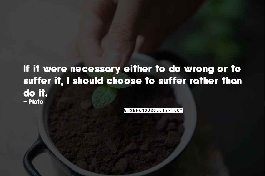 Plato Quotes: If it were necessary either to do wrong or to suffer it, I should choose to suffer rather than do it.