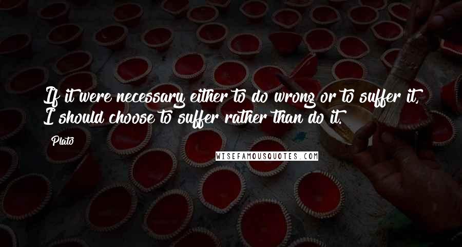 Plato Quotes: If it were necessary either to do wrong or to suffer it, I should choose to suffer rather than do it.