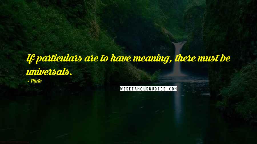 Plato Quotes: If particulars are to have meaning, there must be universals.