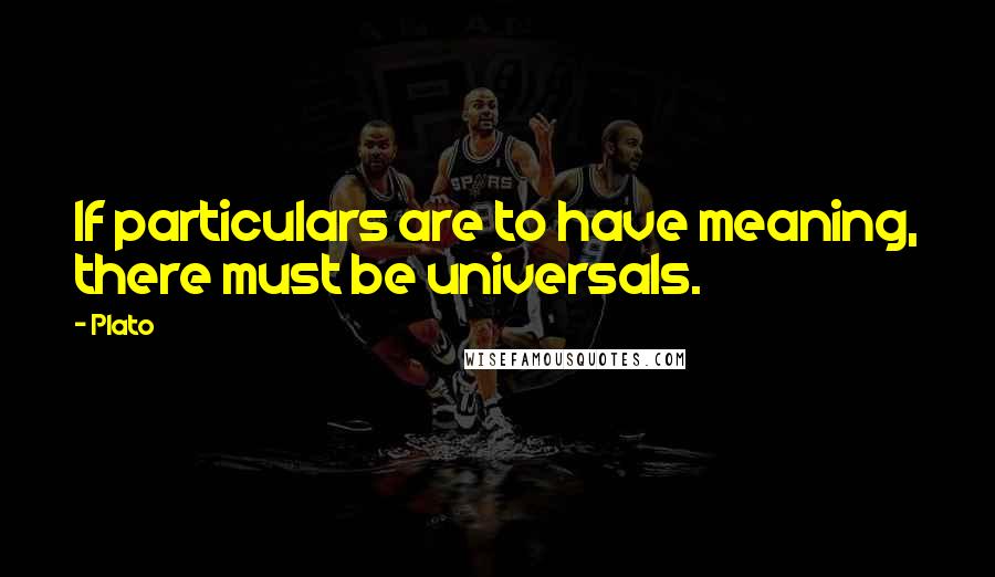 Plato Quotes: If particulars are to have meaning, there must be universals.