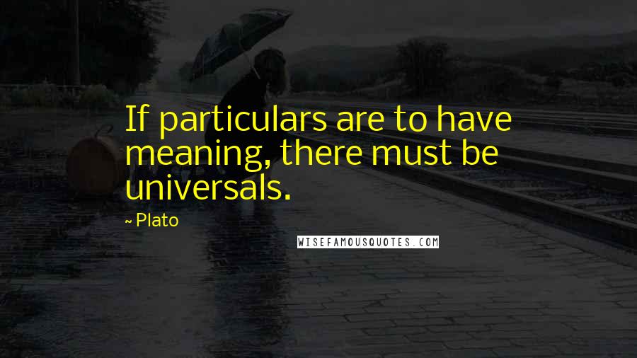 Plato Quotes: If particulars are to have meaning, there must be universals.
