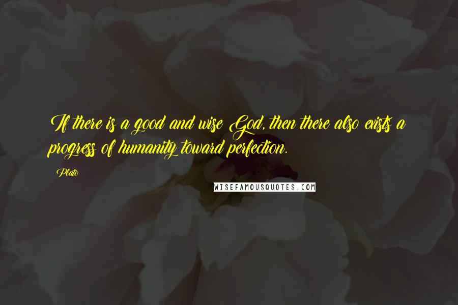 Plato Quotes: If there is a good and wise God, then there also exists a progress of humanity toward perfection.