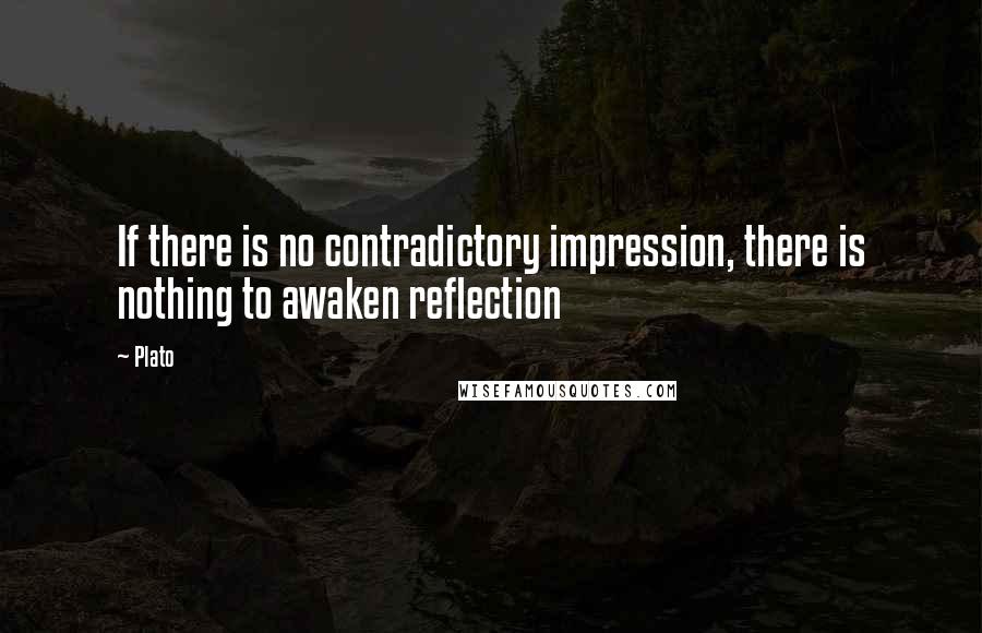 Plato Quotes: If there is no contradictory impression, there is nothing to awaken reflection