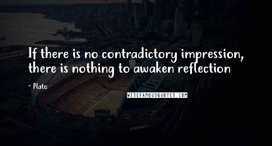 Plato Quotes: If there is no contradictory impression, there is nothing to awaken reflection