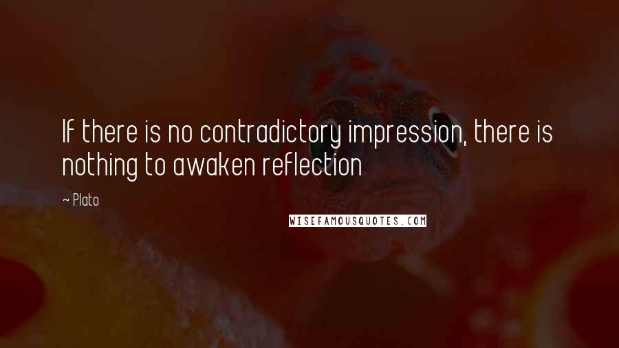 Plato Quotes: If there is no contradictory impression, there is nothing to awaken reflection