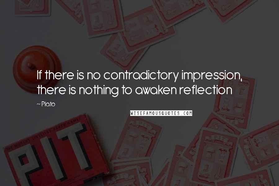 Plato Quotes: If there is no contradictory impression, there is nothing to awaken reflection