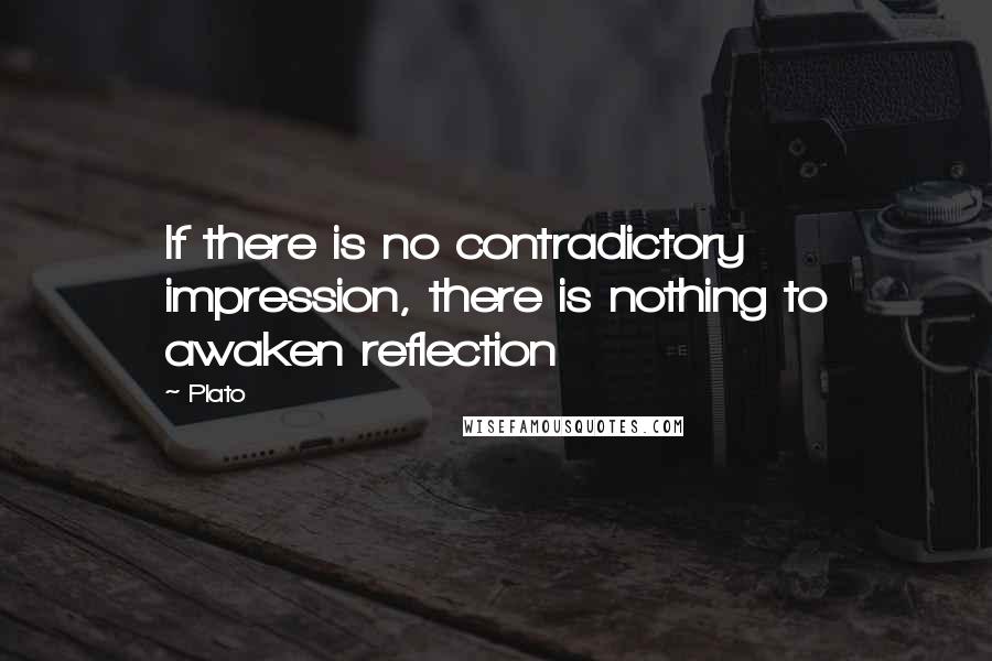 Plato Quotes: If there is no contradictory impression, there is nothing to awaken reflection