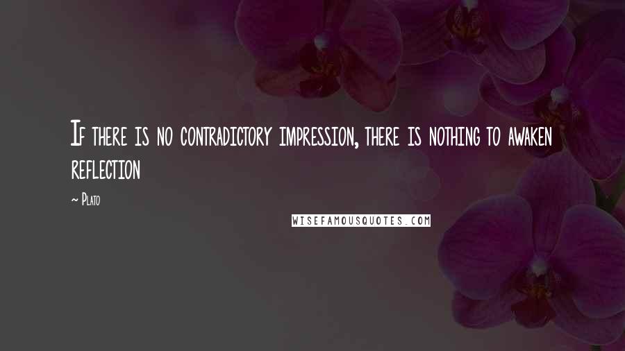 Plato Quotes: If there is no contradictory impression, there is nothing to awaken reflection