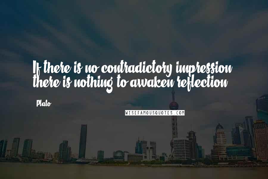 Plato Quotes: If there is no contradictory impression, there is nothing to awaken reflection