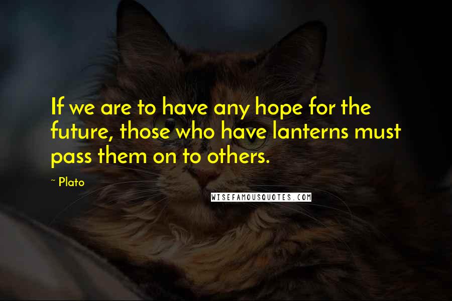 Plato Quotes: If we are to have any hope for the future, those who have lanterns must pass them on to others.