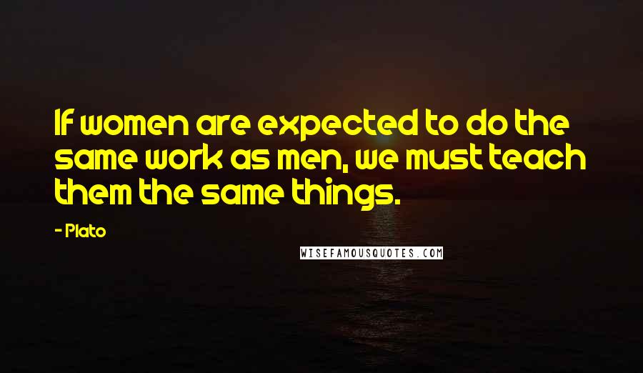 Plato Quotes: If women are expected to do the same work as men, we must teach them the same things.