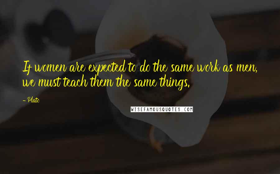 Plato Quotes: If women are expected to do the same work as men, we must teach them the same things.