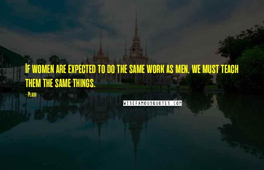 Plato Quotes: If women are expected to do the same work as men, we must teach them the same things.