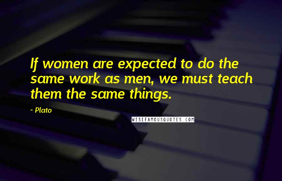 Plato Quotes: If women are expected to do the same work as men, we must teach them the same things.