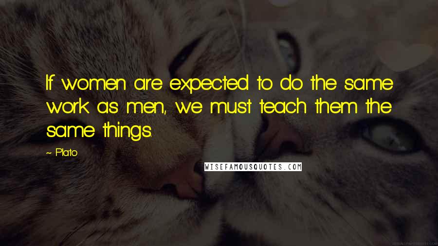 Plato Quotes: If women are expected to do the same work as men, we must teach them the same things.