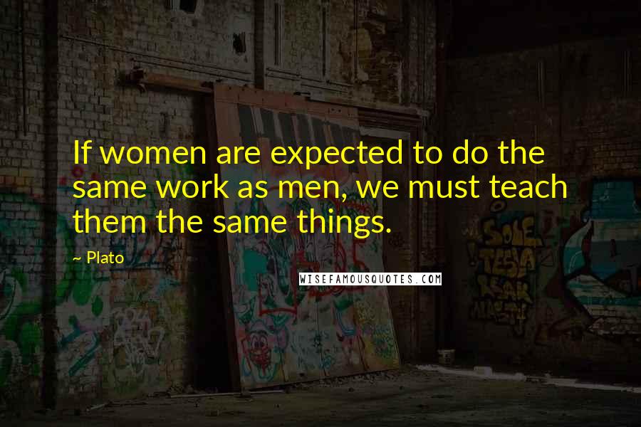 Plato Quotes: If women are expected to do the same work as men, we must teach them the same things.