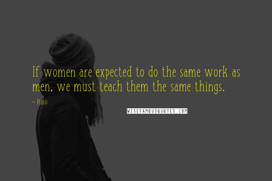 Plato Quotes: If women are expected to do the same work as men, we must teach them the same things.