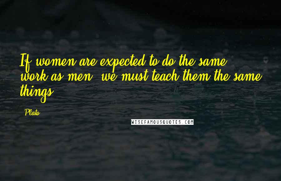 Plato Quotes: If women are expected to do the same work as men, we must teach them the same things.
