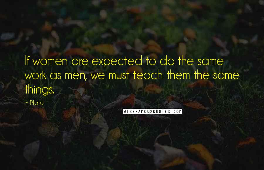 Plato Quotes: If women are expected to do the same work as men, we must teach them the same things.