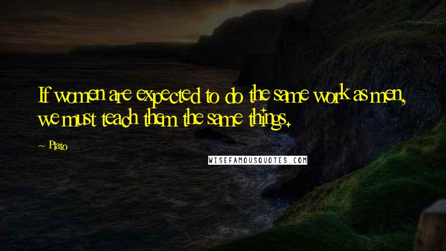 Plato Quotes: If women are expected to do the same work as men, we must teach them the same things.