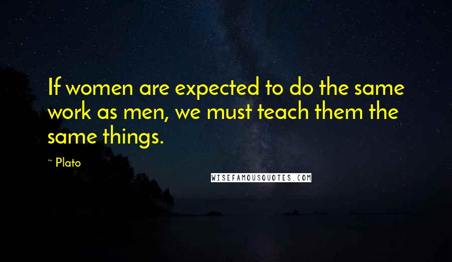 Plato Quotes: If women are expected to do the same work as men, we must teach them the same things.