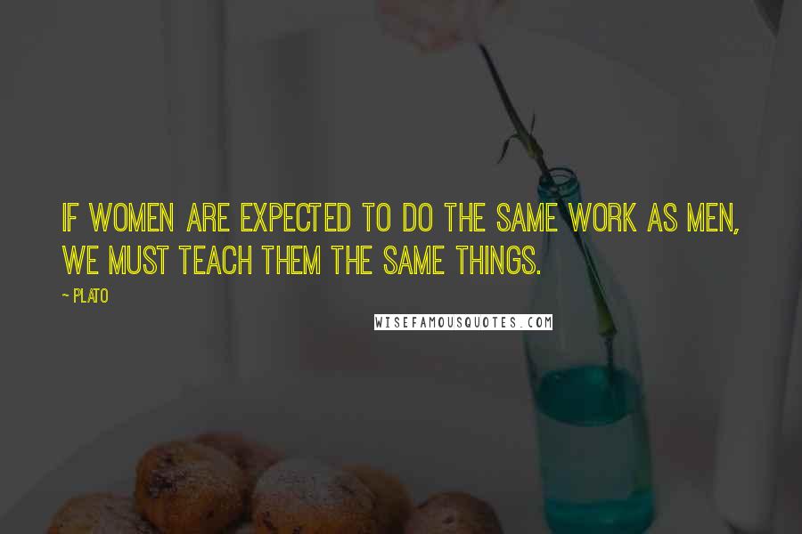 Plato Quotes: If women are expected to do the same work as men, we must teach them the same things.