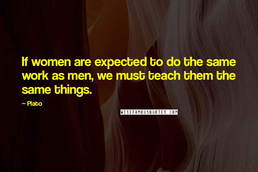 Plato Quotes: If women are expected to do the same work as men, we must teach them the same things.