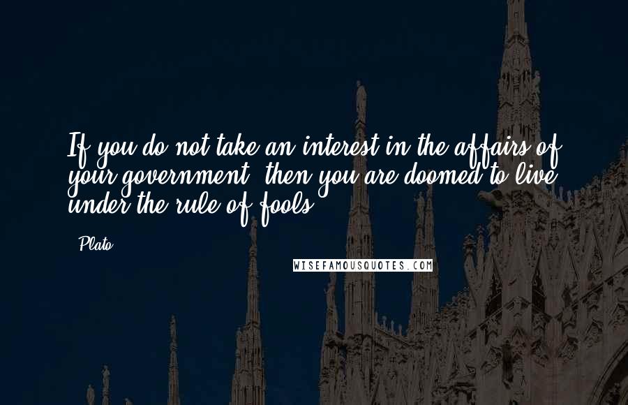 Plato Quotes: If you do not take an interest in the affairs of your government, then you are doomed to live under the rule of fools.