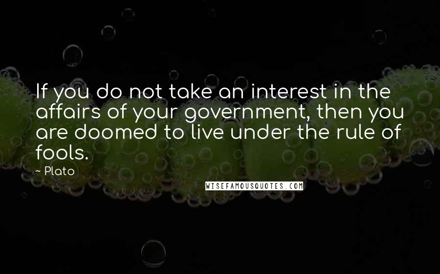 Plato Quotes: If you do not take an interest in the affairs of your government, then you are doomed to live under the rule of fools.