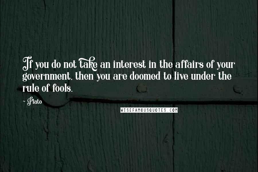 Plato Quotes: If you do not take an interest in the affairs of your government, then you are doomed to live under the rule of fools.