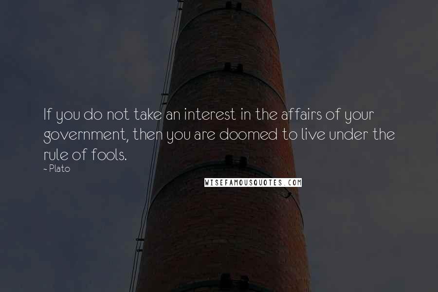 Plato Quotes: If you do not take an interest in the affairs of your government, then you are doomed to live under the rule of fools.