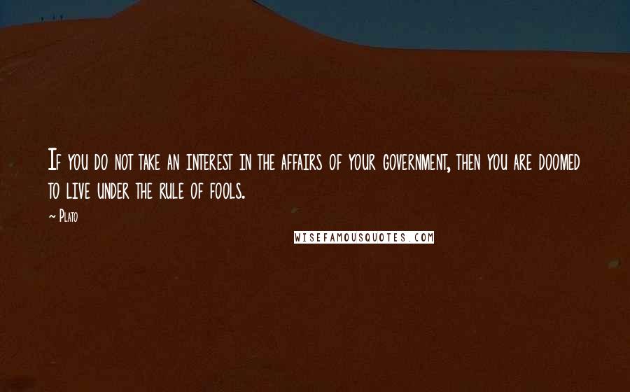 Plato Quotes: If you do not take an interest in the affairs of your government, then you are doomed to live under the rule of fools.