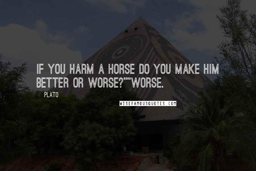 Plato Quotes: If you harm a horse do you make him better or worse?""Worse.