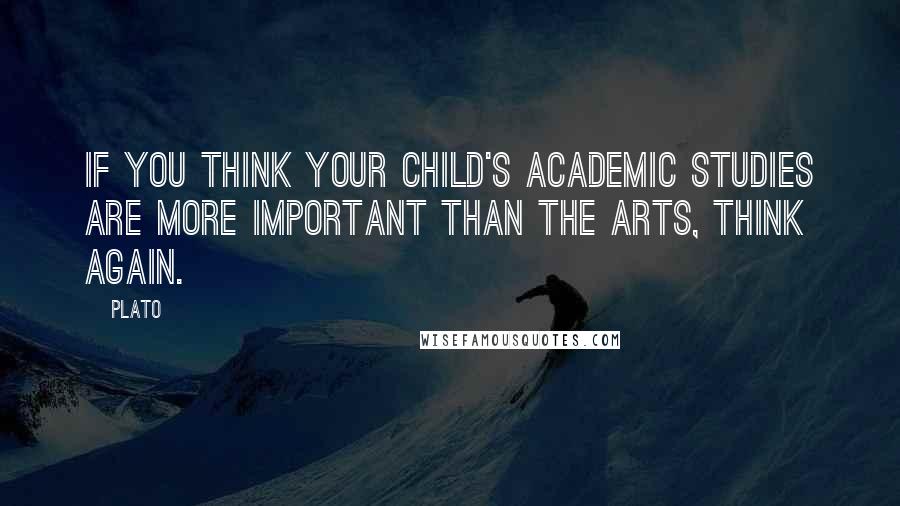 Plato Quotes: If you think your child's academic studies are more important than the arts, think again.