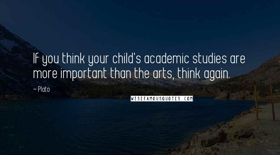 Plato Quotes: If you think your child's academic studies are more important than the arts, think again.