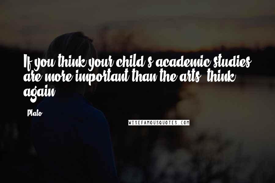 Plato Quotes: If you think your child's academic studies are more important than the arts, think again.