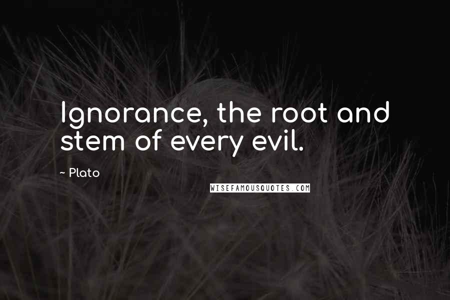 Plato Quotes: Ignorance, the root and stem of every evil.