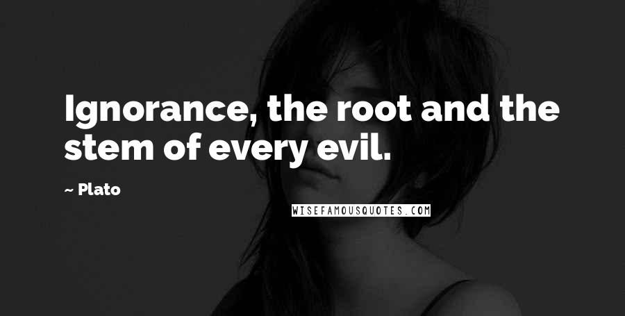 Plato Quotes: Ignorance, the root and the stem of every evil.