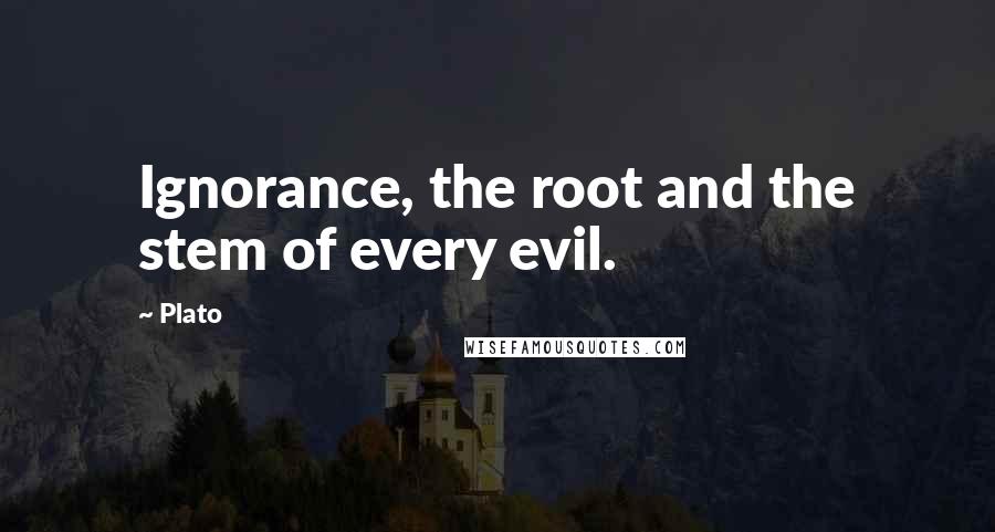 Plato Quotes: Ignorance, the root and the stem of every evil.