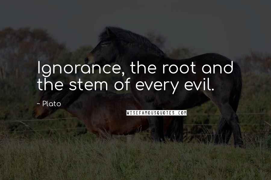 Plato Quotes: Ignorance, the root and the stem of every evil.