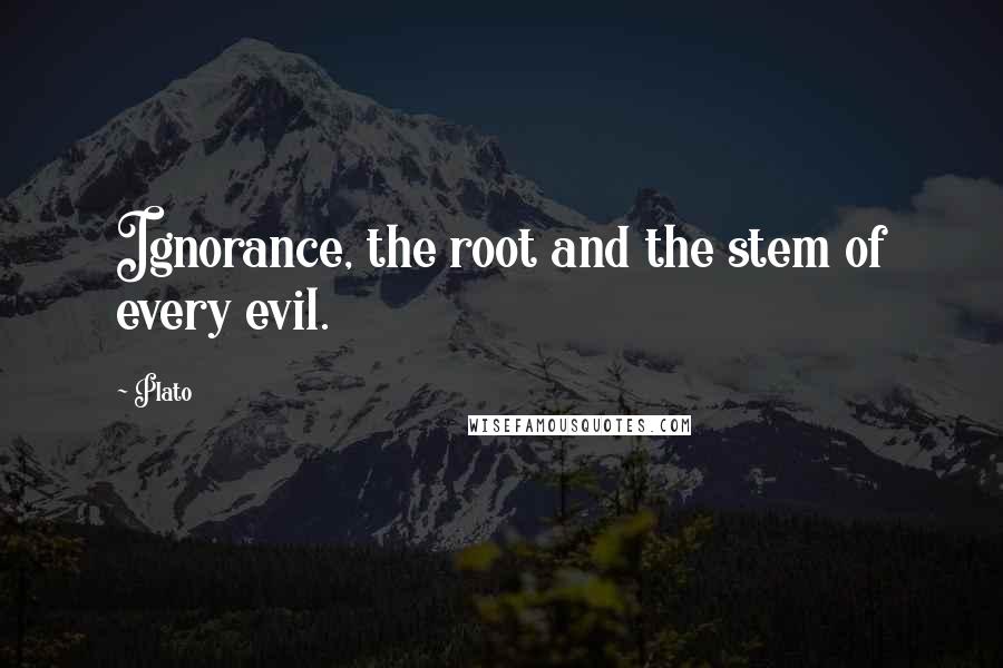 Plato Quotes: Ignorance, the root and the stem of every evil.