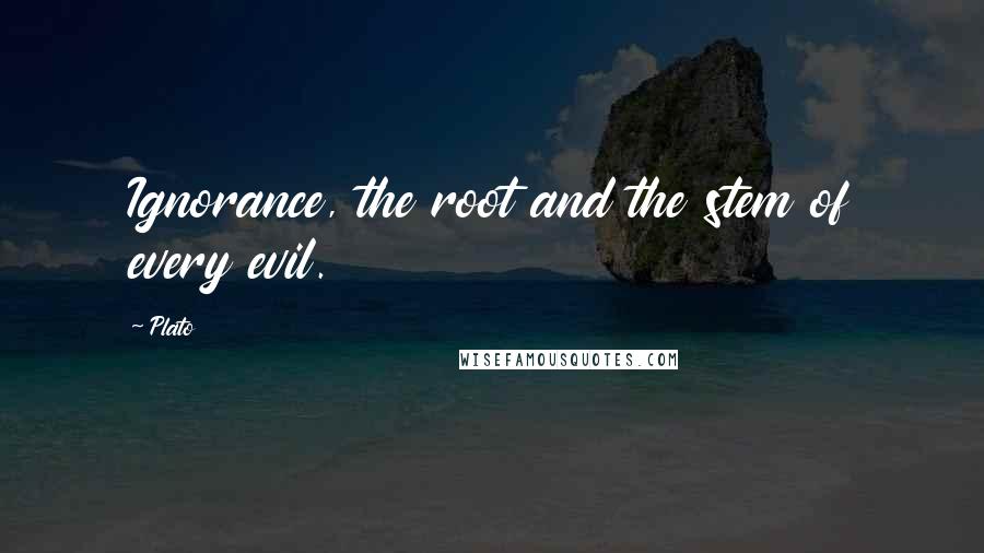 Plato Quotes: Ignorance, the root and the stem of every evil.